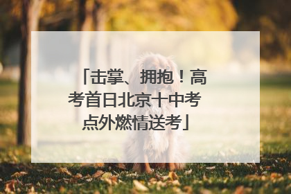 击掌、拥抱！高考首日北京十中考点外燃情送考